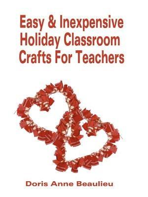 Easy and Inexpensive Holiday Classroom Crafts for Teachers: Four Years of Classroom Testing - Doris Anne Beaulieu - cover