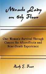 Miracle Lady on 6th Floor: One Woman's Survival Through Cancer, Its Aftereffects and Near-death Experience