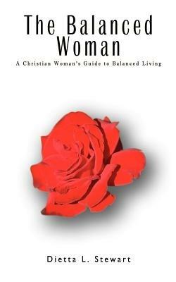 The Balanced Woman: A Christian Woman's Guide to Balanced Living - Dietta L. Stewart - cover