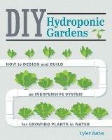 DIY Hydroponic Gardens: How to Design and Build an Inexpensive System for Growing Plants in Water - Tyler Baras - cover