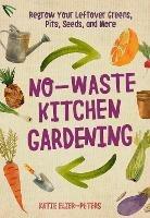 No-Waste Kitchen Gardening: Regrow Your Leftover Greens, Stalks, Seeds, and More - Katie Elzer-Peters - cover