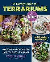 A Family Guide to Terrariums for Kids: Imagination-inspiring Projects to Grow a World in Glass - Build a mini ecosystem! - Patricia Buzo - cover