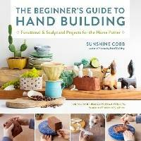 The Beginner's Guide to Hand Building: Functional and Sculptural Projects for the Home Potter - Sunshine Cobb - cover