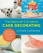 The Beginner's Guide to Cake Decorating: A Step-by-Step Guide to Decorate with Frosting, Piping, Fondant, and Chocolate and More