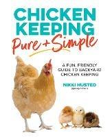 Chicken Keeping Pure and Simple: A Fun, Friendly Guide to Backyard Chicken Keeping - Nikki Husted - cover