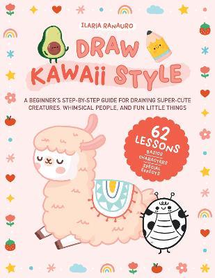 Draw Kawaii Style: A Beginner's Step-by-Step Guide for Drawing Super-Cute Creatures, Whimsical People, and Fun Little Things - 62 Lessons: Basics, Characters, Special Effects - Ilaria Ranauro - cover