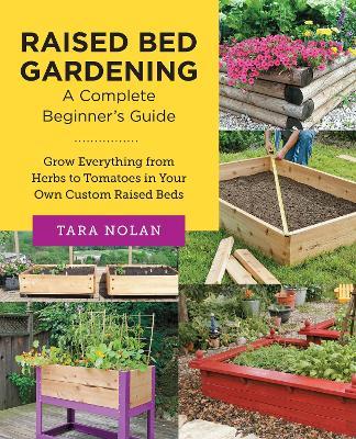 Raised Bed Gardening: A Complete Beginner's Guide: Grow Everything from Herbs to Tomatoes in Your Own Custom Raised Beds - Tara Nolan - cover