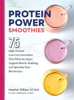 Protein Power Smoothies: 75 High-Protein, Low-Carb Smoothies That Ditch the Sugar, Support Muscle-Building, and Optimize Your Metabolism - Heather DiBiasi - cover