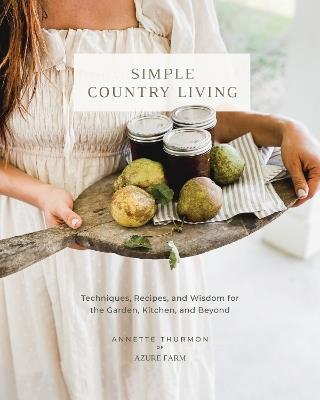 Simple Country Living: Techniques, Recipes, and Wisdom for the Garden, Kitchen, and Beyond - Annette Thurmon - cover