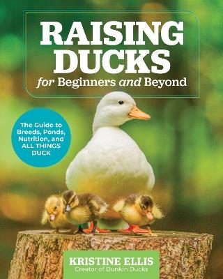 Raising Ducks for Beginners and Beyond: The Guide to Breeds, Ponds, Nutrition, and All Things Duck - Kristine Ellis - cover