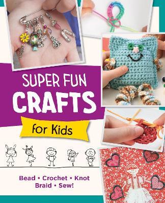 Super Fun Crafts for Kids: Bead, Crochet, Knot, Braid, Sew! - Editors of Quarry Books - cover