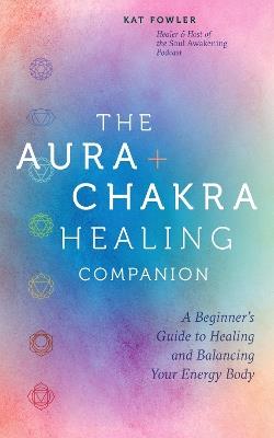 The Aura & Chakra Healing Companion: A Beginner’s Guide to Healing and Balancing Your Energy Body - Kat Fowler - cover