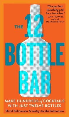 The 12 Bottle Bar: Make Hundreds of Cocktails with Just Twelve Bottles - David Solmonson,Lesley Jacobs Solmonson - cover