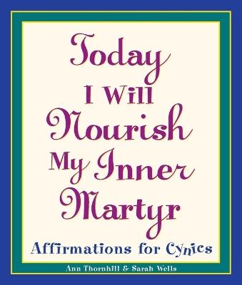 Today I Will Nourish My Inner Martyr: Affirmations for Cynics - Sarah Wells,Ann Thornhill - cover