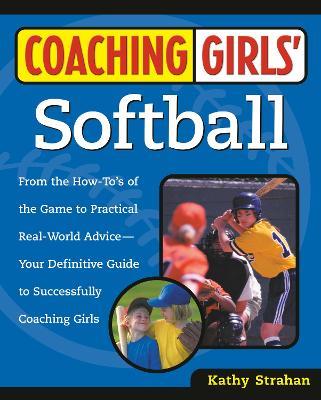 Coaching Girls' Softball: From the How-To's of the Game to Practical Real-World Advice--Your Definitive  Guide to Successfully Coaching Girls - Kathy Strahan - cover