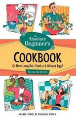 The Absolute Beginner's Cookbook, Revised 3rd Edition: Or How Long Do I Cook a 3-Minute Egg?