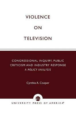 Violence on Television: Congressional Inquiry, Public Criticism and Industry Response--A Policy Analysis - Cynthia A. Cooper - cover