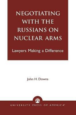 Negotiating with the Russians on Nuclear Arms: Lawyers Making A Difference - John H. Downs - cover