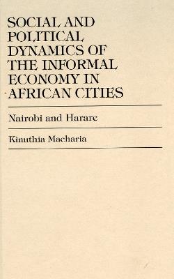 Social and Political Dynamics of the Informal Economy in African Cities: Nairobi and Harare - Kinuthia Macharia - cover