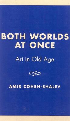 Both Worlds at Once: Art in Old Age - Amir Cohen-Shalev - cover