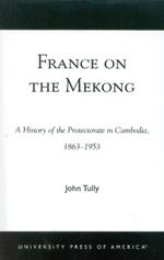 France on the Mekong: A History of the Protectorate in Cambodia, 1863-1953