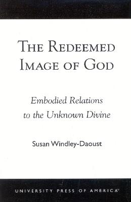 The Redeemed Image of God: Embodied Relations to the Unknown Divine - Susan Windley-Daoust - cover