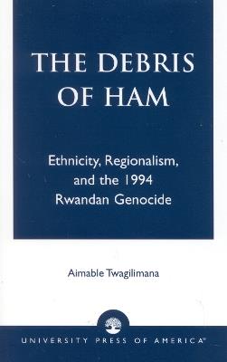 The Debris of Ham: Ethnicity, Regionalism, and the 1994 Rwandan Genocide - Aimable Twagilimana - cover