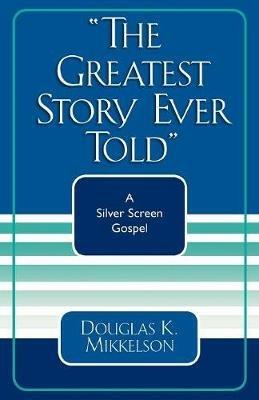 The Greatest Story Ever Told: A Silver Screen Gospel - Douglas K. Mikkelson - cover