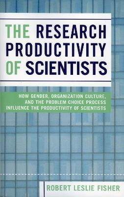 The Research Productivity of Scientists: How Gender, Organization Culture, and the Problem Choice Process Influence the Productivity of Scientists - Robert Leslie Fisher - cover