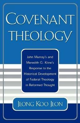 Covenant Theology: John Murray's and Meredith G. Kline's Response to the Historical Development of Federal Theology in Reformed Thought - Jeong Koo Jeon - cover