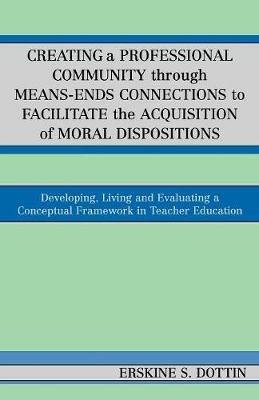 Creating a Professional Community through Means-Ends Connections to Facilitate the Acquisition of Moral Disposition: Developing, Living and Evaluating a Conceptual Framework in Teacher Education - Erskine S. Dottin - cover