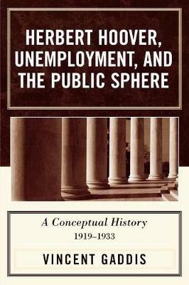 Herbert Hoover, Unemployment, and the Public Sphere: A Conceptual History, 1919-1933 - Vincent Gaddis,Mary O. Furner - cover