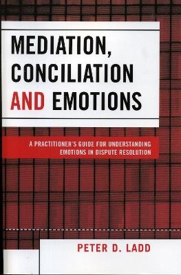 Mediation, Conciliation, and Emotions: A Practitioner's Guide for Understanding Emotions in Dispute Resolution - Peter D. Ladd - cover