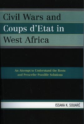 Civil Wars and Coups d'Etat in West Africa: An Attempt to Understand the Roots and Prescribe Possible Solutions - Issaka K. Souare - cover