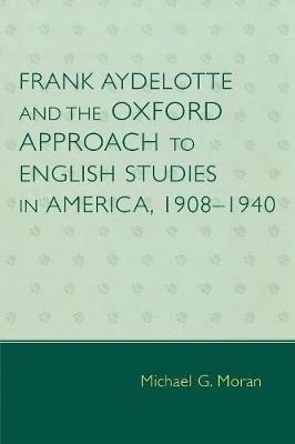 Frank Aydelotte and the Oxford Approach to English Studies in America: 1908D1940 - Michael G. Moran - cover