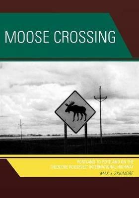 Moose Crossing: Portland to Portland on the Theodore Roosevelt International Highway - Max J. Skidmore - cover