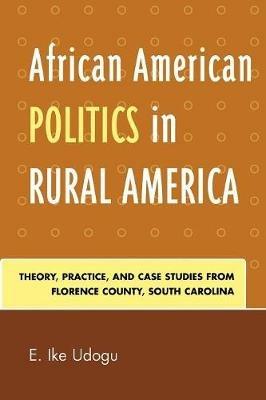 African American Politics in Rural America: Theory, Practice and Case Studies from Florence County, South Carolina - E. Ike Udogu - cover