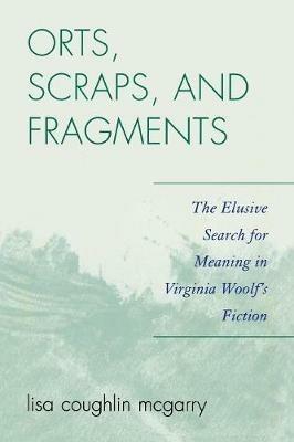 Orts, Scraps, and Fragments: The Elusive Search for Meaning in Virginia Woolf's Fiction - Lisa Coughlin McGarry - cover