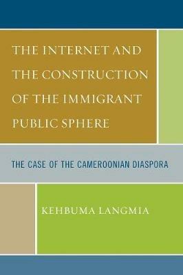 The Internet and the Construction of the Immigrant Public Sphere: The Case of the Cameroonian Diaspora - Kehbuma Langmia - cover