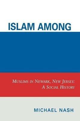 Islam among Urban Blacks: Muslims in Newark, New Jersey: A Social History - Michael Nash - cover