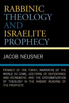 Rabbinic Theology and Israelite Prophecy: Primacy of the Torah, Narrative of the World to Come, Doctrine of Repentance and Atonement, and the Systematization of Theology in the Rabbis' Reading of the Prophets - Jacob Neusner - cover