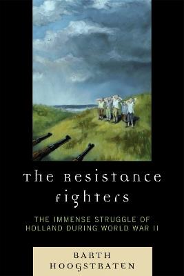 The Resistance Fighters: The Immense Struggle of Holland during World War II - Barth Hoogstraten - cover