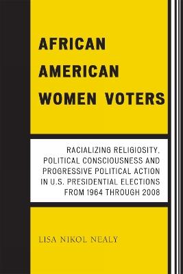 African American Women Voters: Racializing Religiosity, Political Consciousness and Progressive Political Action in U.S. Presidential Elections from 1964 through 2008 - Lisa Nikol Nealy - cover