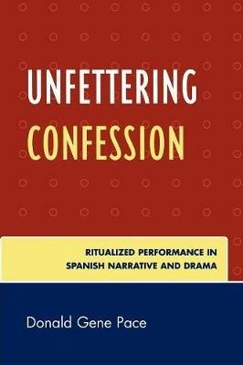 Unfettering Confession: Ritualized Performance in Spanish Narrative and Drama - Donald Gene Pace - cover