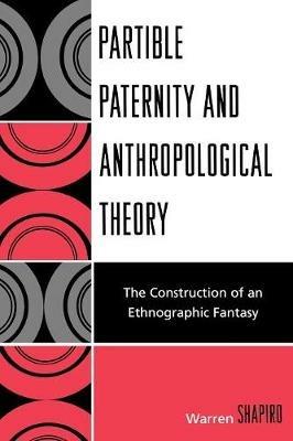 Partible Paternity and Anthropological Theory: The Construction of an Ethnographic Fantasy - Warren Shapiro - cover