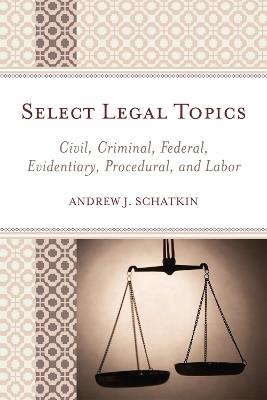 Select Legal Topics: Civil, Criminal, Federal, Evidentiary, Procedural, and Labor - Andrew J. Schatkin - cover