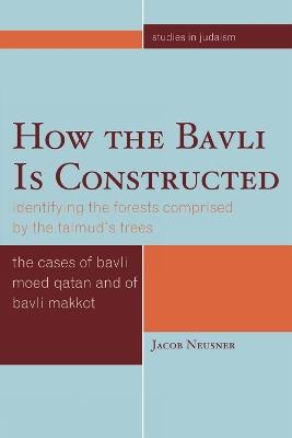 How the Bavli is Constructed: Identifying the Forests Comprised by the Talmud's Trees - Jacob Neusner - cover