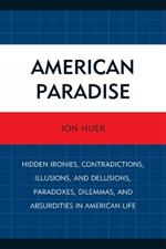 American Paradise: Hidden Ironies, Contradictions, Illusions, and Delusions, Paradoxes, Dilemmas, and Absurdities in American Life