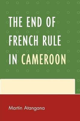 The End of French Rule in Cameroon - Martin Atangana - cover