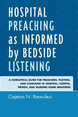 Hospital Preaching as Informed by Bedside Listening: A Homiletical Guide for Preachers, Pastors, and Chaplains in Hospital, Hospice, Prison, and Nursing Home Ministries - Cajetan N. Ihewulezi - cover